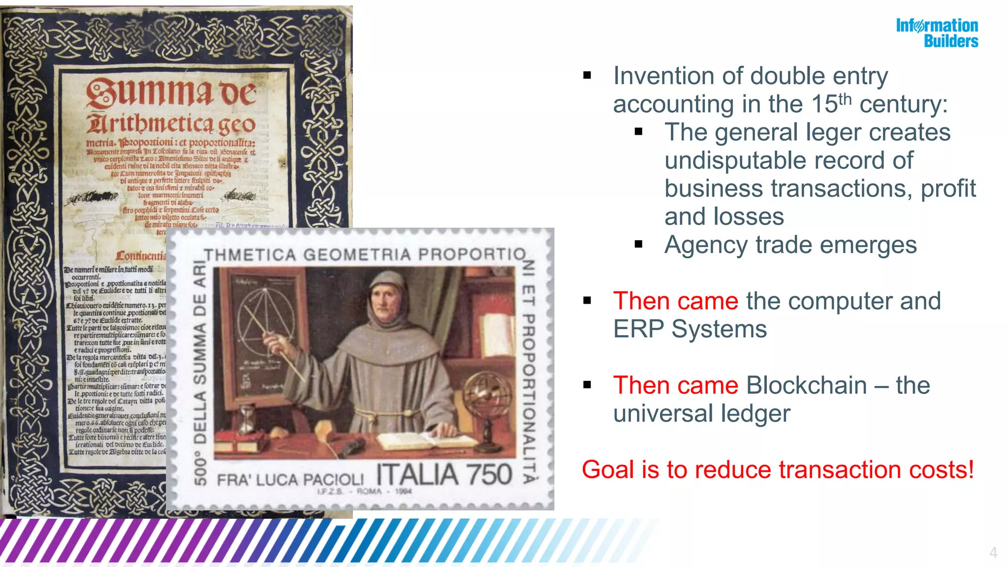 4
 Invention of double entry
accounting in the 15th century:
 The general leger creates
undisputable record of
business transactions, profit
and losses
 Agency trade emerges
 Then came the computer and
ERP Systems
 Then came Blockchain – the
universal ledger
Goal is to reduce transaction costs!
 