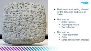 3
 The invention of writing allowed
for the collection and store of
DATA
 This lead to:
 Sales records
 Aggregate results
 Tax collection
 This lead to:
 Trade expansion
 Cities
 Large construction projects
 