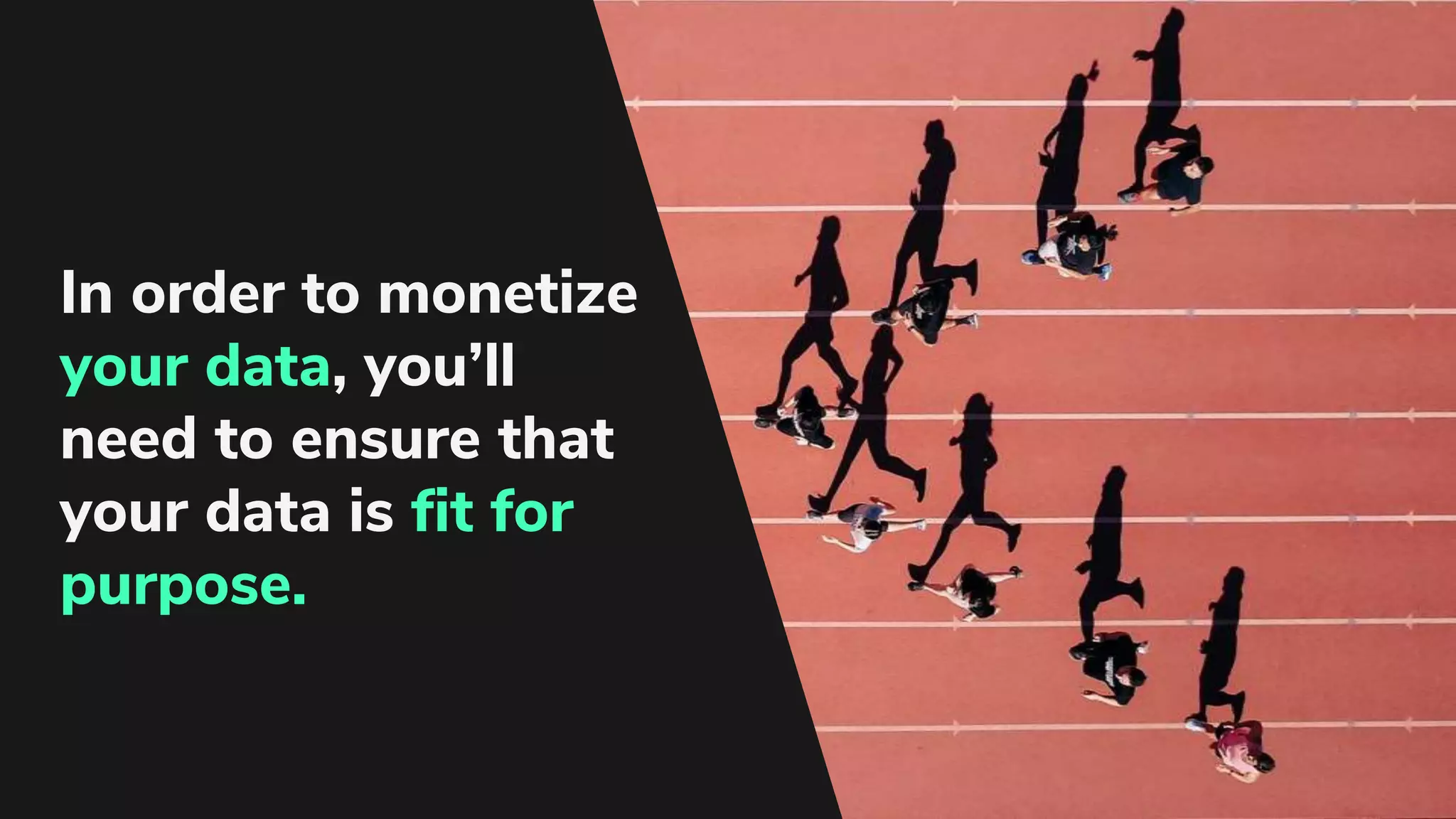 In order to monetize
your data, you’ll
need to ensure that
your data is fit for
purpose.
 