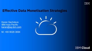 Karan Sachdeva
IBM Asia Pacific
karan@sg.ibm.com
M- +65 9028 3694
Effective Data Monetisation Strategies
 