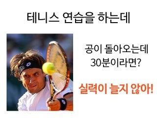 테니스 연습을 하는데
공이 돌아오는데  
30분이라면?
실력이 늘지 않아!
 