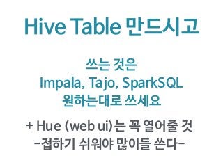 Hive Table 만드시고
쓰는 것은
Impala, Tajo, SparkSQL
원하는대로 쓰세요
+ Hue (web ui)는 꼭 열어줄 것
-접하기 쉬워야 많이들 쓴다-
 