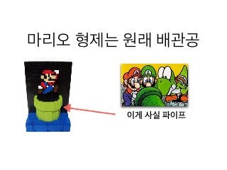 마리오 형제는 원래 배관공
이게 사실 파이프
 