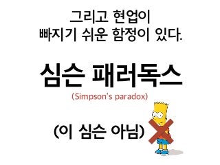 그리고 현업이  
빠지기 쉬운 함정이 있다.
심슨 패러독스
(이 심슨 아님)
(Simpson’s paradox)
 