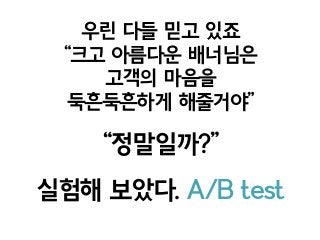 우린 다들 믿고 있죠
“크고 아름다운 배너님은
고객의 마음을
둑흔둑흔하게 해줄거야”
“정말일까?”
실험해 보았다. A/B test
 
