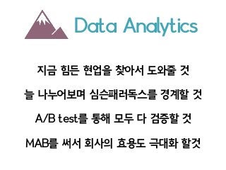 Data Analytics
지금 힘든 현업을 찾아서 도와줄 것
늘 나누어보며 심슨패러독스를 경계할 것
A/B test를 통해 모두 다 검증할 것
MAB를 써서 회사의 효용도 극대화 할것
 