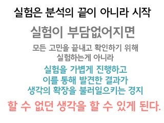실험은 분석의 끝이 아니라 시작
실험이 부담없어지면
실험을 가볍게 진행하고
이를 통해 발견한 결과가 
생각의 확장을 불러일으키는 경지
모든 고민을 끝내고 확인하기 위해  
실험하는게 아니라
할 수 없던 생각을 할 수 있게 된다.
 