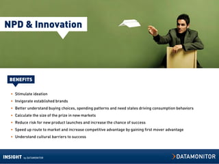 NPD & Innovation




  BENEFITS

  • Stimulate ideation
  • Invigorate established brands
  • Better understand buying choices, spending patterns and need states driving consumption behaviors
  • Calculate the size of the prize in new markets
  • Reduce risk for new product launches and increase the chance of success
  • Speed up route to market and increase competitive advantage by gaining first mover advantage
  • Understand cultural barriers to success




INSIGHT   by DATAMONITOR
 