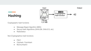 Hashing
Cryptographic hash functions
● Message-Digest Algorithm (MD5)
● Secure Hash Algorithms (SHA-256, SHA-512, etc)
● RadioGetun
Non-Cryptographics hash functions
● FNV1
● CityHash, FarmHash
● MurmurHash3
42
 