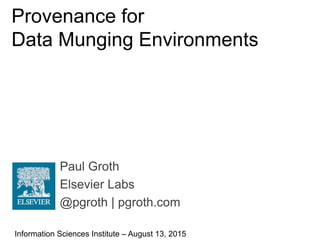 Paul Groth
Elsevier Labs
@pgroth | pgroth.com
Provenance for
Data Munging Environments
Information Sciences Institute – August 13, 2015
 