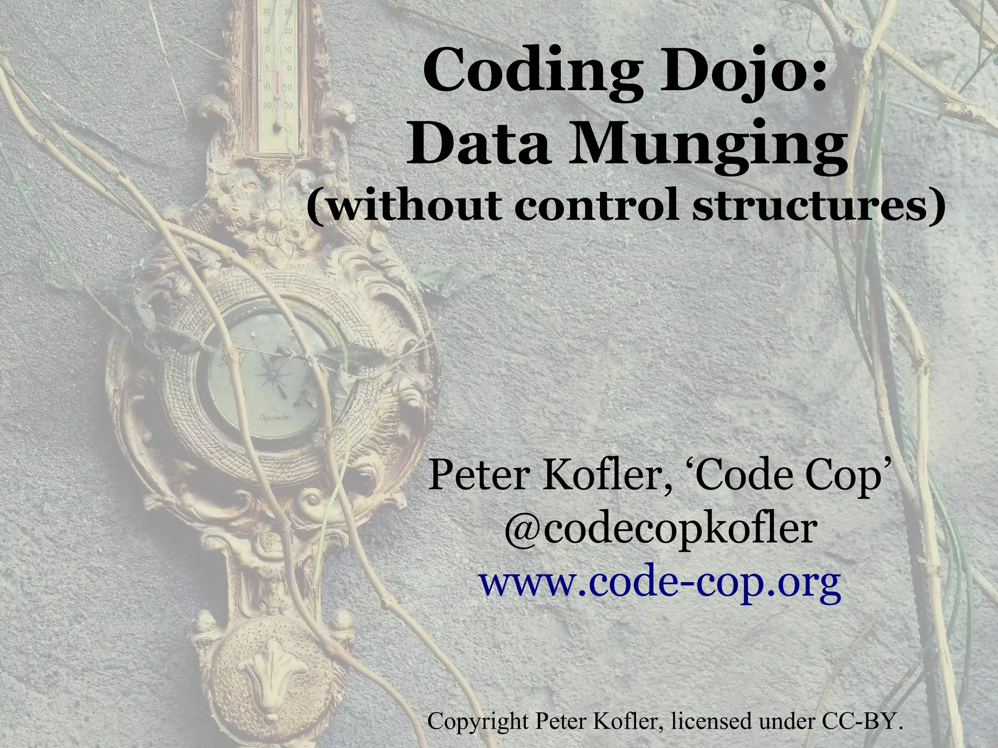 Coding Dojo:
Data Munging
(without control structures)
Peter Kofler, ‘Code Cop’
@codecopkofler
www.code-cop.org
Copyright Peter Kofler, licensed under CC-BY.
 