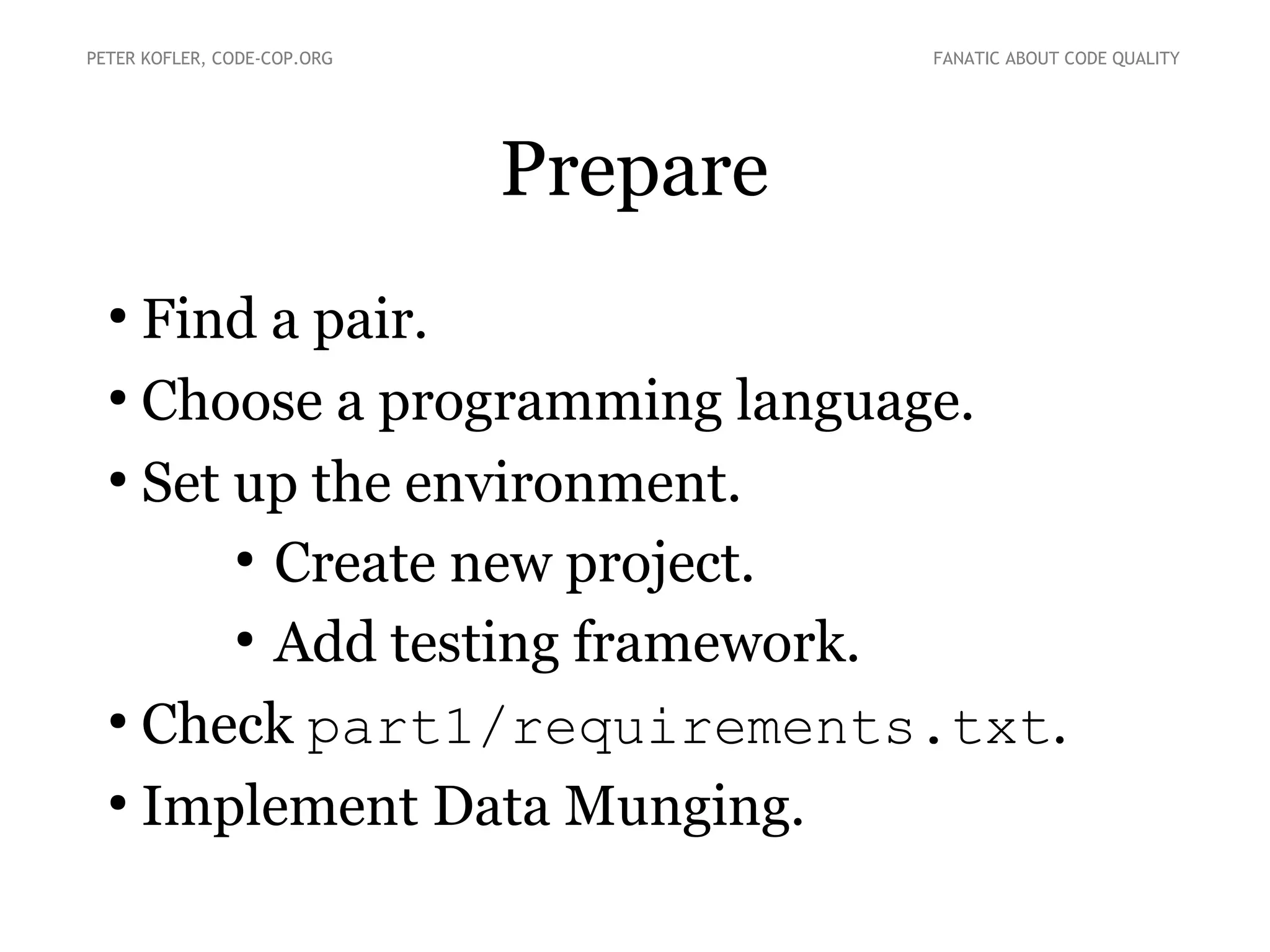Prepare
●
Find a pair.
●
Choose a programming language.
●
Set up the environment.
●
Create new project.
●
Add testing framework.
●
Check part1/requirements.txt.
●
Implement Data Munging.
PETER KOFLER, CODE-COP.ORG FANATIC ABOUT CODE QUALITY
 