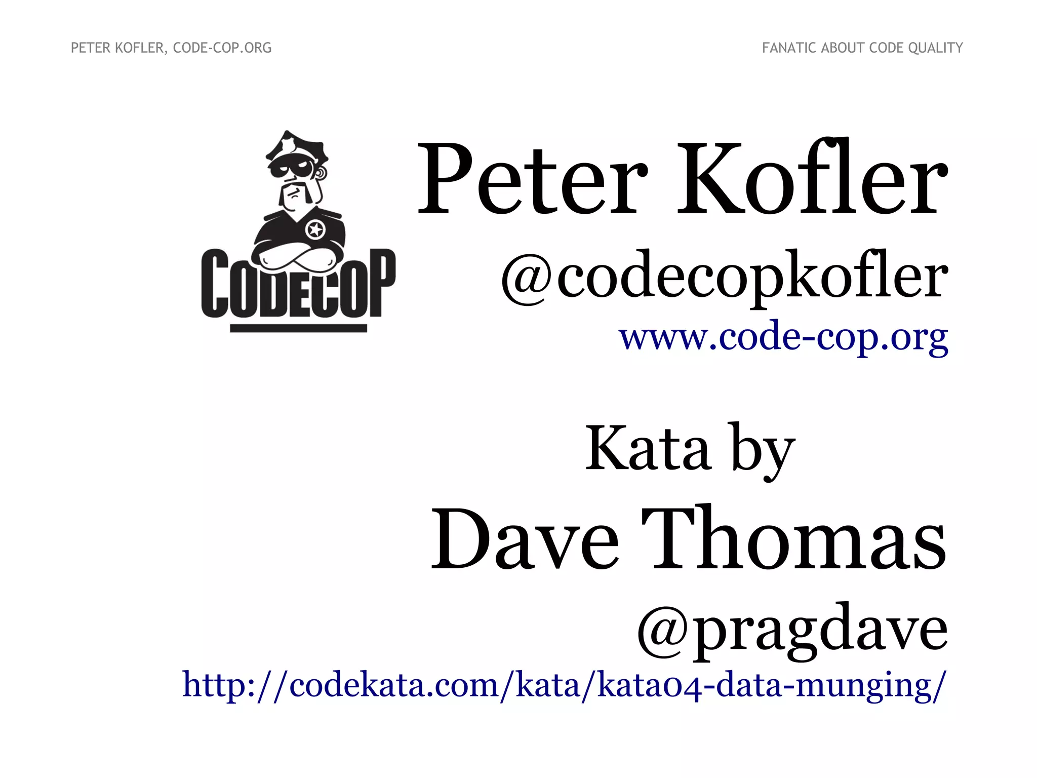 Peter Kofler
@codecopkofler
www.code-cop.org
Kata by
Dave Thomas
@pragdave
http://codekata.com/kata/kata04-data-munging/
PETER KOFLER, CODE-COP.ORG FANATIC ABOUT CODE QUALITY
 