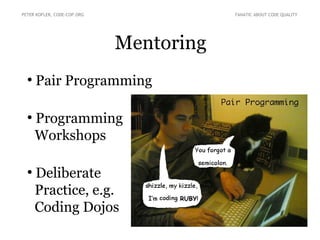 Mentoring
PETER KOFLER, CODE-COP.ORG FANATIC ABOUT CODE QUALITY
●
Pair Programming
●
Programming
Workshops
●
Deliberate
Practice, e.g.
Coding Dojos
 