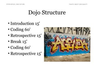 Dojo Structure
●
Introduction 15'
●
Coding 60'
●
Retrospective 15'
●
Break 15'
●
Coding 60'
●
Retrospective 15'
PETER KOFLER, CODE-COP.ORG FANATIC ABOUT CODE QUALITY
 