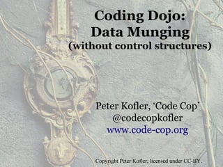 Coding Dojo:
Data Munging
(without control structures)
Peter Kofler, ‘Code Cop’
@codecopkofler
www.code-cop.org
Copyright Peter Kofler, licensed under CC-BY.
 