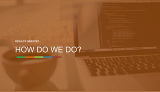 HOW DO WE DO?
RESULTS ORIENTED
 