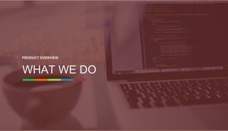 WHAT WE DO
PRODUCT OVERVIEW
 