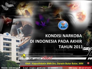 KONDISI NARKOBA
                                  DI INDONESIA PADA AKHIR
                                               TAHUN 2011


                            Oleh : Kapuslitdatin BNN Drs. Darwin Butar Butar, MM                1

Website : www.bnn.go.id   E-mail : info@bnn.go.idCenter : 021-80880011
                                            Call                         SMS Center : 081-221-675-675
 