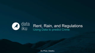 Rent, Rain, and Regulations
Using Data to predict Crime
Du Phan, Dataiku
 