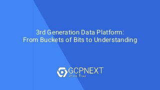 1Data & Analytics
3rd Generation Data Platform:
From Buckets of Bits to Understanding
 