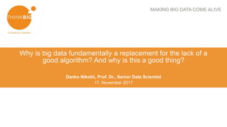MAKING BIG DATA COME ALIVE
Why is big data fundamentally a replacement for the lack of a
good algorithm? And why is this a good thing?
Danko Nikolić, Prof. Dr., Senior Data Scientist
17. November 2017
 