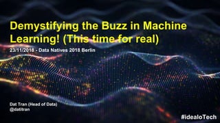 Dat Tran - Head of Data Science
1
Dat Tran (Head of Data)
@datitran
Demystifying the Buzz in Machine
Learning! (This time for real)
23/11/2018 - Data Natives 2018 Berlin
#idealoTech
 