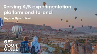 Building the future
of experiential travel
Johannes Reck
Serving A/B experimentation
platform end-to-end
Eugene Klyuchnikov
 