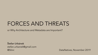 FORCES AND THREATS
or Why Architecture and Metadata are Important?
Štefan Urbánek
stefan.urbanek@gmail.com
@Stiivi DataNatives, November 2019
 