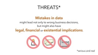 THREATS*
Mistakes in data
might lead not only to wrong business decisions,
but might also have
legal, ﬁnancial or existent...