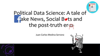 Political Data Science: A tale of
Fake News, Social Bots and
the post-truth era
Juan Carlos Medina Serrano
 