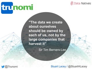 Stuart Lacey / @StuartHLacey@Trunomi
"The data we create
about ourselves
should be owned by
each of us, not by the
large companies that
harvest it”
Sir Tim Berners-Lee
 