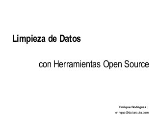 Limpieza de Datos
Enrique Rodríguez |
enrique@datanauta.com
con Herramientas Open Source
 