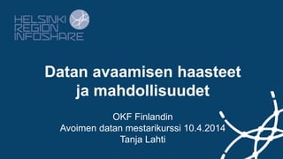 Datan avaamisen haasteet
ja mahdollisuudet
OKF Finlandin
Avoimen datan mestarikurssi 10.4.2014
Tanja Lahti
 
