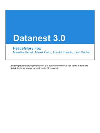 Datanest 3.0
PeaceGlory Fox
Miroslav Hetteš, Marek Čelín, Tomáš Kramár, Jano Suchal
Budem prezentovat projekt Datanest 3.0. Sucasny datanest je sice verzia 1.0 ale toto
je tak dobre, ze sme sa rozhodli verziu 2.0 preskocit.
 