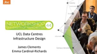 UCL Data Centres
Infrastructure Design
James Clements
Emma Cardinal-Richards
 