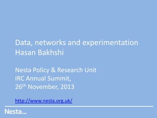 Data, networks and experimentation
Hasan Bakhshi
Nesta Policy & Research Unit
IRC Annual Summit,
26th November, 2013
http://www.nesta.org.uk/

 