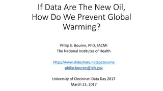 If Data Are The New Oil,
How Do We Prevent Global
Warming?
Philip E. Bourne, PhD, FACMI
The National Institutes of Health
http://www.slideshare.net/pebourne
philip.bourne@nih.gov
University of Cincinnati Data Day 2017
March 23, 2017
 