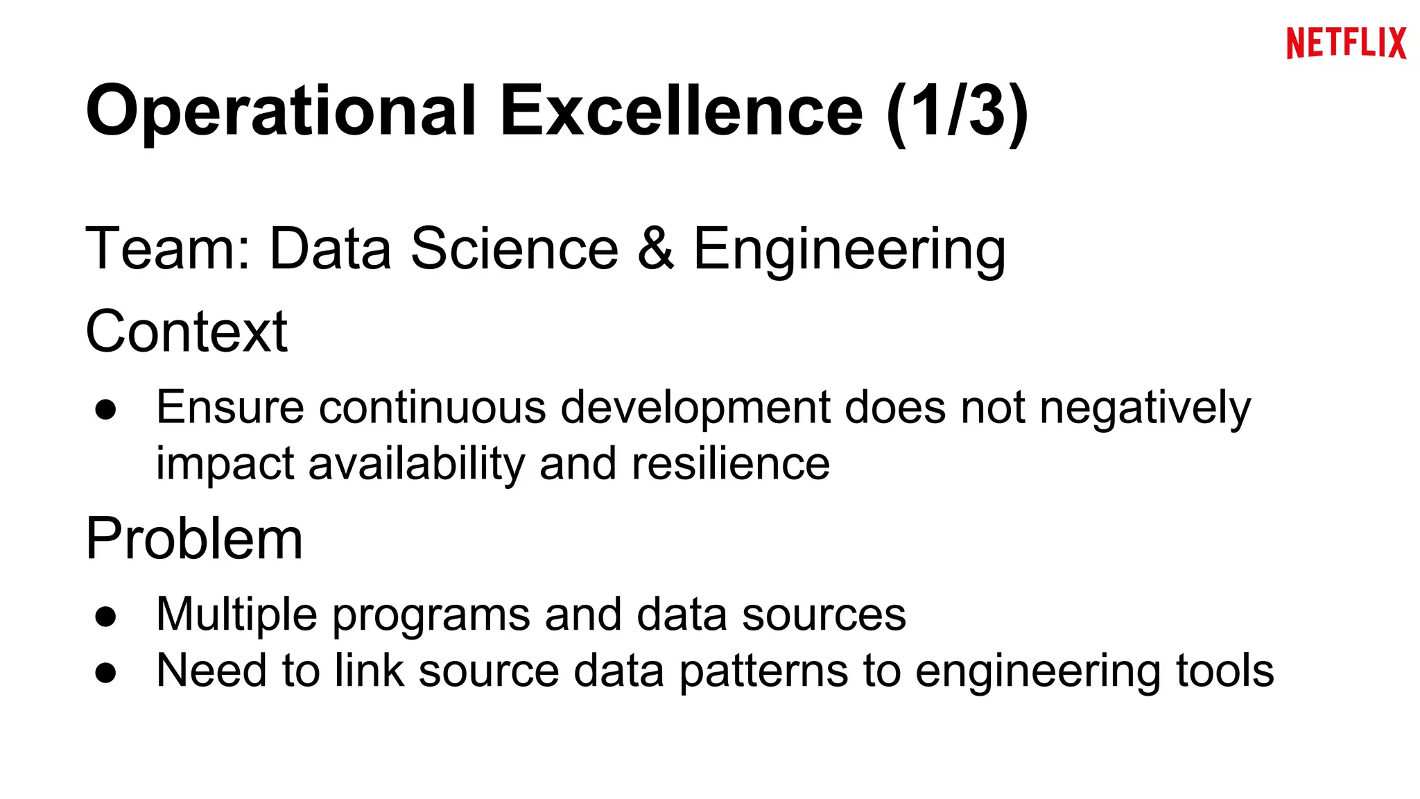 Operational Excellence (1/3) 
Team: Data Science & Engineering 
Context 
● Ensure continuous development does not negatively 
impact availability and resilience 
Problem 
● Multiple programs and data sources 
● Need to link source data patterns to engineering tools 
 