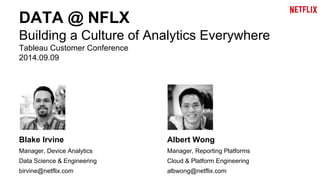 DATA @ NFLX 
Building a Culture of Analytics Everywhere 
Tableau Customer Conference 
2014.09.09 
Blake Irvine 
Manager, Device Analytics 
Data Science & Engineering 
birvine@netflix.com 
Albert Wong 
Manager, Reporting Platforms 
Cloud & Platform Engineering 
albwong@netflix.com 
 