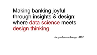 Making banking joyful
through insights & design:
where data science meets
design thinking
Jurgen Meerschaege - DBS
 