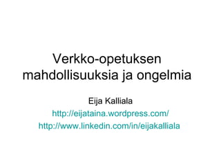 Verkko-opetuksen mahdollisuuksia ja ongelmia Eija Kalliala http://eijataina.wordpress.com/ http://www.linkedin.com/in/eijakalliala   