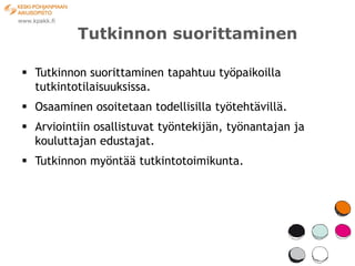 Tutkinnon suorittaminen

 Tutkinnon suorittaminen tapahtuu työpaikoilla
  tutkintotilaisuuksissa.
 Osaaminen osoitetaan todellisilla työtehtävillä.
 Arviointiin osallistuvat työntekijän, työnantajan ja
  kouluttajan edustajat.
 Tutkinnon myöntää tutkintotoimikunta.
 