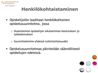 Henkilökohtaistaminen

 Opiskelijoille laaditaan henkilökohtainen
  opiskelusuunnitelma, jossa

   o Huomioimme opiskelijan aikaisemman koulutuksen ja
     työkokemuksen

   o Suunnittelemme yhdessä tutkintotilaisuudet

 Opiskelusuunnitelmaa päivitetään säännöllisesti
  opiskelujen edetessä.
 