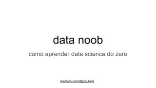 data noob
como aprender data science do zero
medium.com/@paulorrj
 