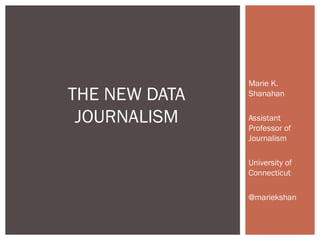 Marie K.
Shanahan
Assistant
Professor of
Journalism
University of
Connecticut
@mariekshan
THE NEW DATA
JOURNALISM
 