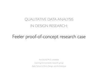 Eva Durall, Ph.D. candidate
Learning Environments research group
Aalto School of Arts, Design and Architecture
QUALITATIVE DATA ANALYSIS
IN DESIGN RESEARCH:
Feeler proof-of-concept research case
 