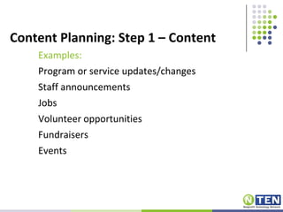Content Planning: Step 1 – ContentExamples:Program or service updates/changesStaff announcementsJobs Volunteer opportunitiesFundraisersEvents