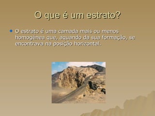 O que é um estrato? O estrato é uma camada mais ou menos homogénea que, aquando da sua formação, se encontrava na posição horizontal. 