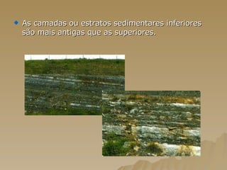 As camadas ou estratos sedimentares inferiores são mais antigas que as superiores.  